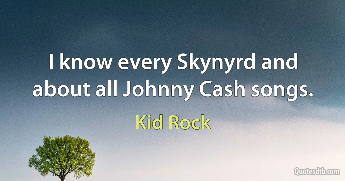 I know every Skynyrd and about all Johnny Cash songs. (Kid Rock)