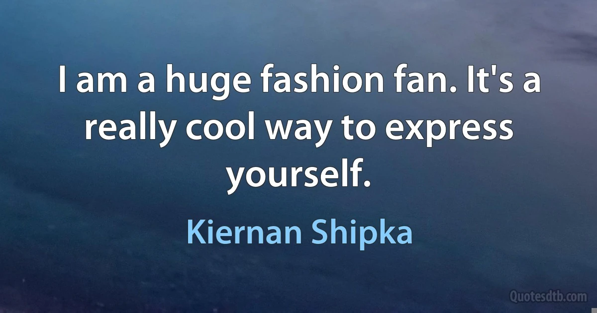 I am a huge fashion fan. It's a really cool way to express yourself. (Kiernan Shipka)