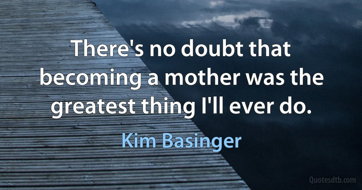 There's no doubt that becoming a mother was the greatest thing I'll ever do. (Kim Basinger)