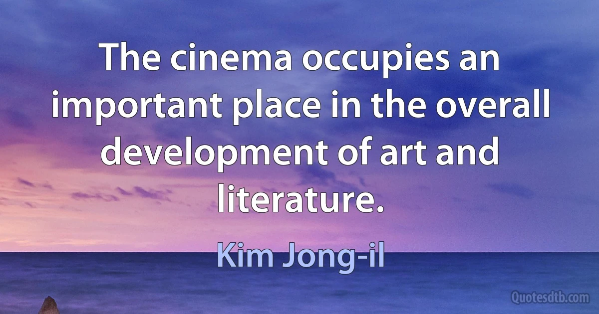 The cinema occupies an important place in the overall development of art and literature. (Kim Jong-il)