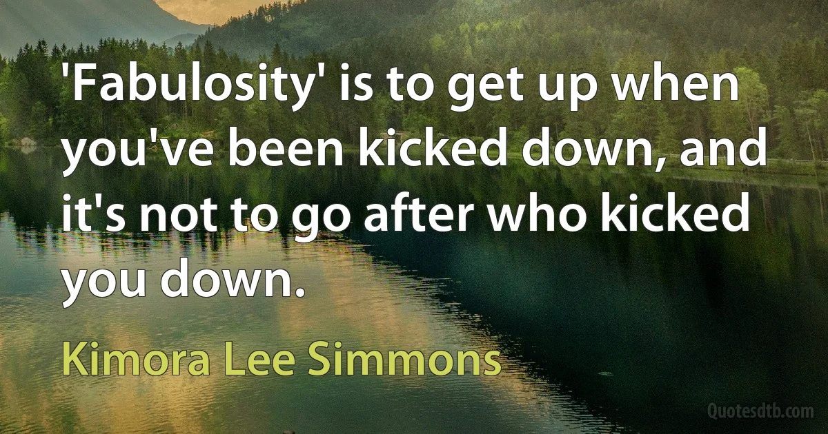 'Fabulosity' is to get up when you've been kicked down, and it's not to go after who kicked you down. (Kimora Lee Simmons)