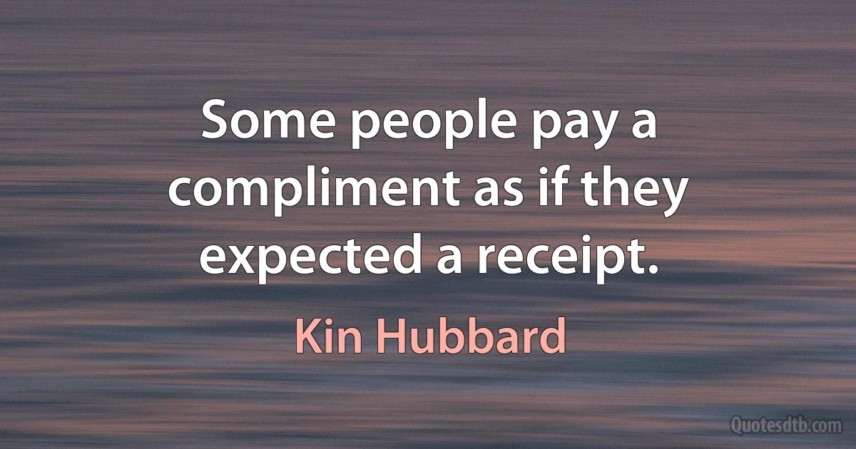 Some people pay a compliment as if they expected a receipt. (Kin Hubbard)