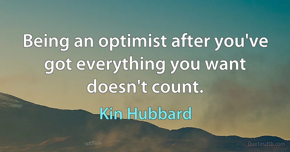 Being an optimist after you've got everything you want doesn't count. (Kin Hubbard)