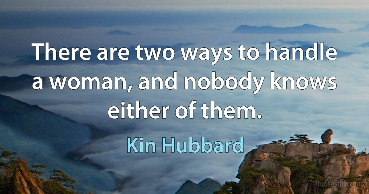 There are two ways to handle a woman, and nobody knows either of them. (Kin Hubbard)