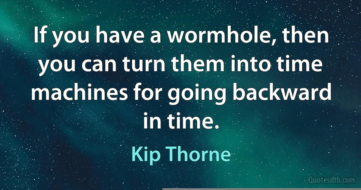 If you have a wormhole, then you can turn them into time machines for going backward in time. (Kip Thorne)