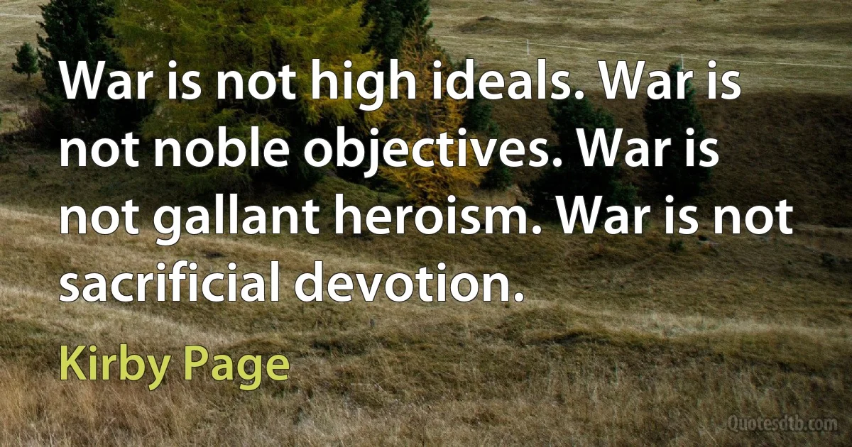 War is not high ideals. War is not noble objectives. War is not gallant heroism. War is not sacrificial devotion. (Kirby Page)