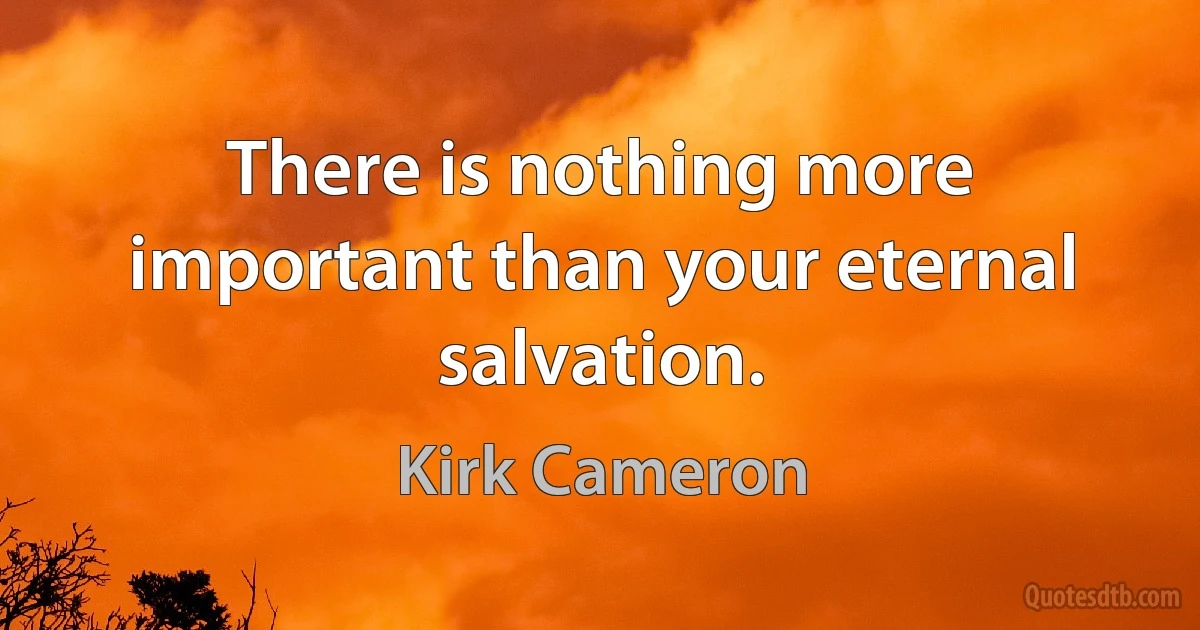 There is nothing more important than your eternal salvation. (Kirk Cameron)