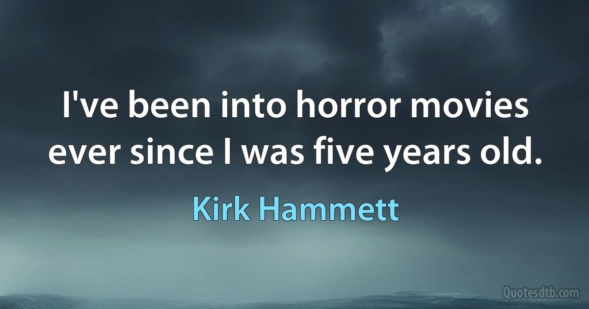 I've been into horror movies ever since I was five years old. (Kirk Hammett)