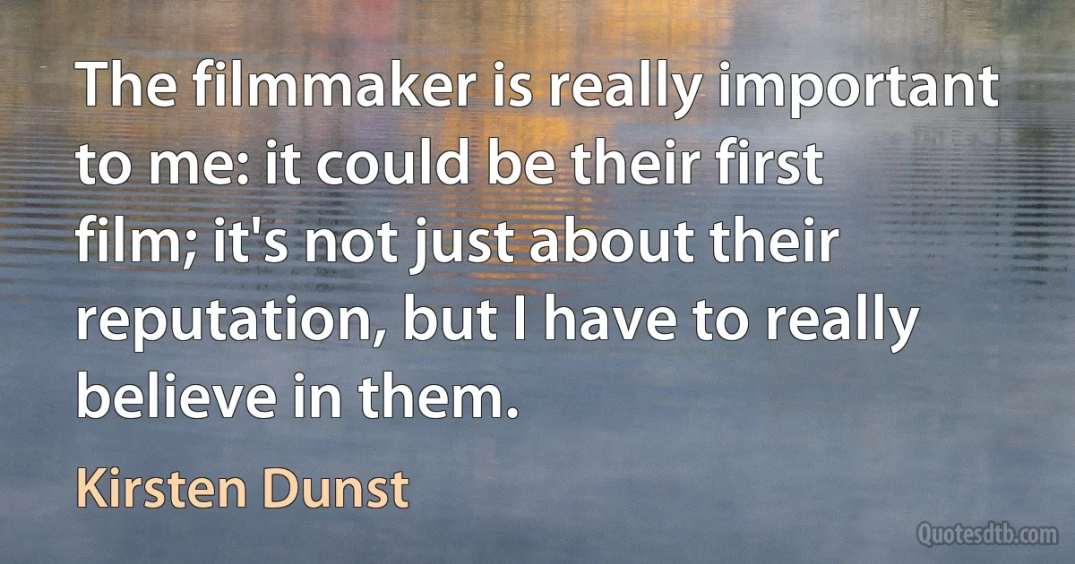 The filmmaker is really important to me: it could be their first film; it's not just about their reputation, but I have to really believe in them. (Kirsten Dunst)