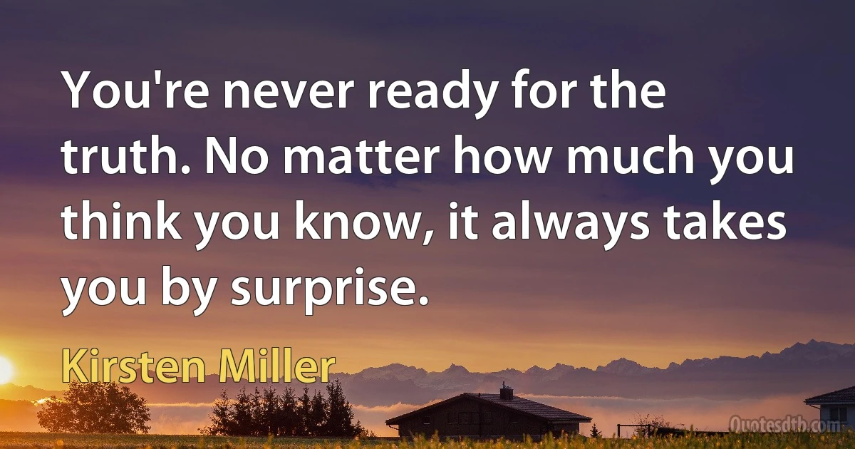 You're never ready for the truth. No matter how much you think you know, it always takes you by surprise. (Kirsten Miller)