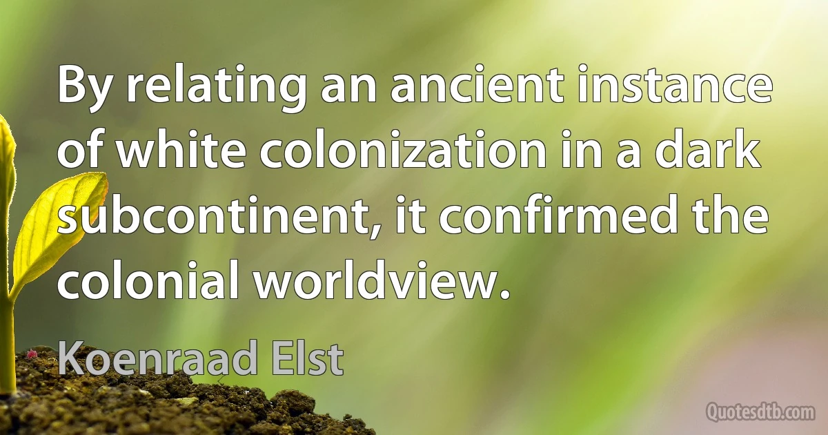 By relating an ancient instance of white colonization in a dark subcontinent, it confirmed the colonial worldview. (Koenraad Elst)