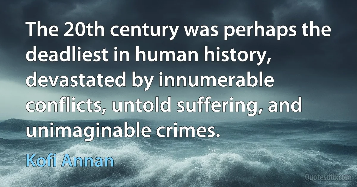 The 20th century was perhaps the deadliest in human history, devastated by innumerable conflicts, untold suffering, and unimaginable crimes. (Kofi Annan)