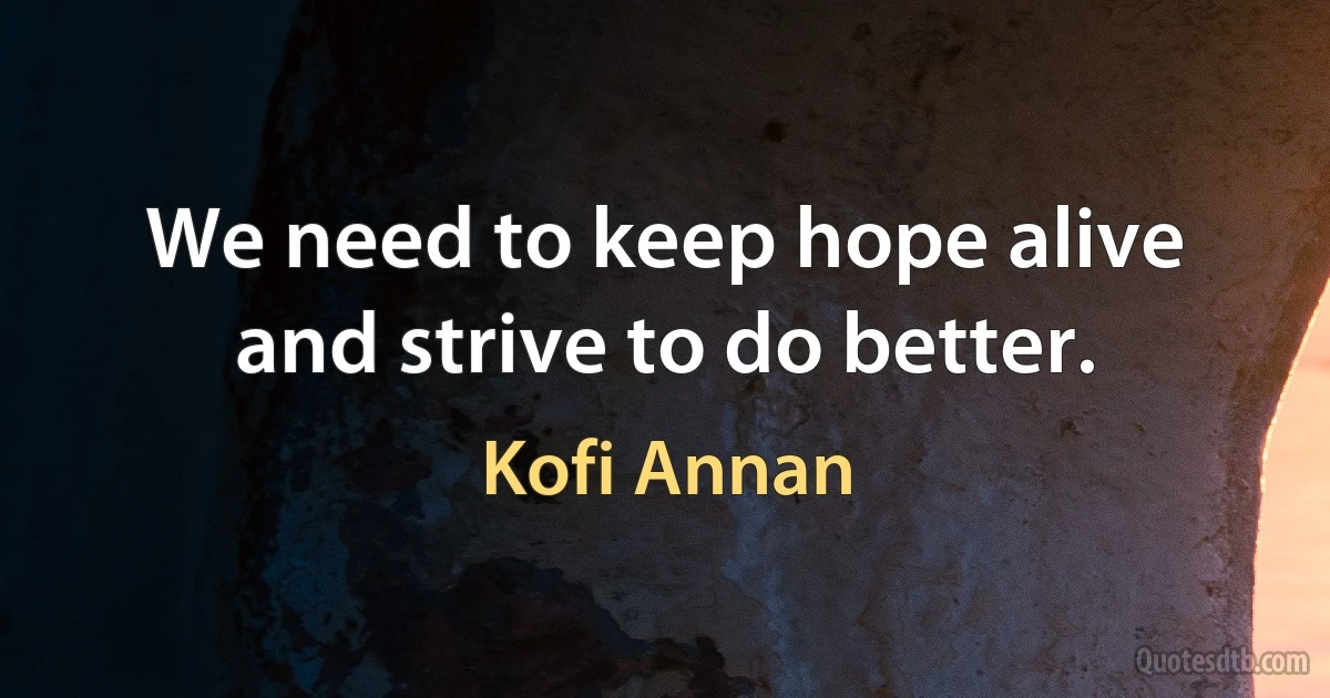 We need to keep hope alive and strive to do better. (Kofi Annan)