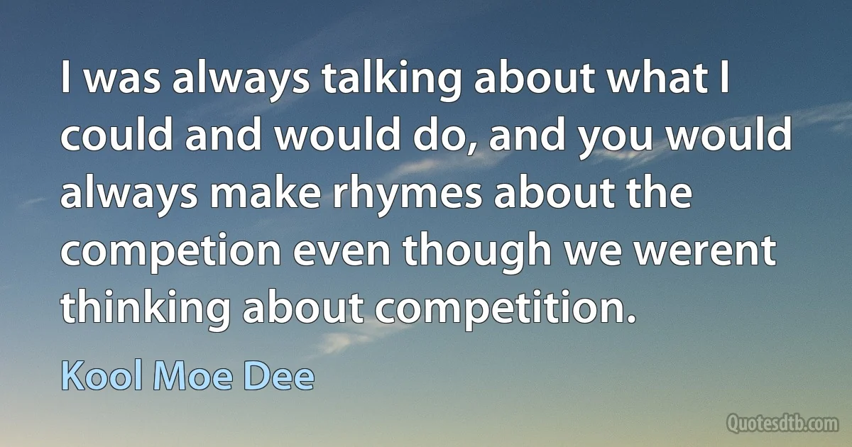 I was always talking about what I could and would do, and you would always make rhymes about the competion even though we werent thinking about competition. (Kool Moe Dee)