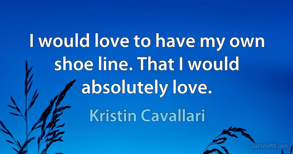 I would love to have my own shoe line. That I would absolutely love. (Kristin Cavallari)