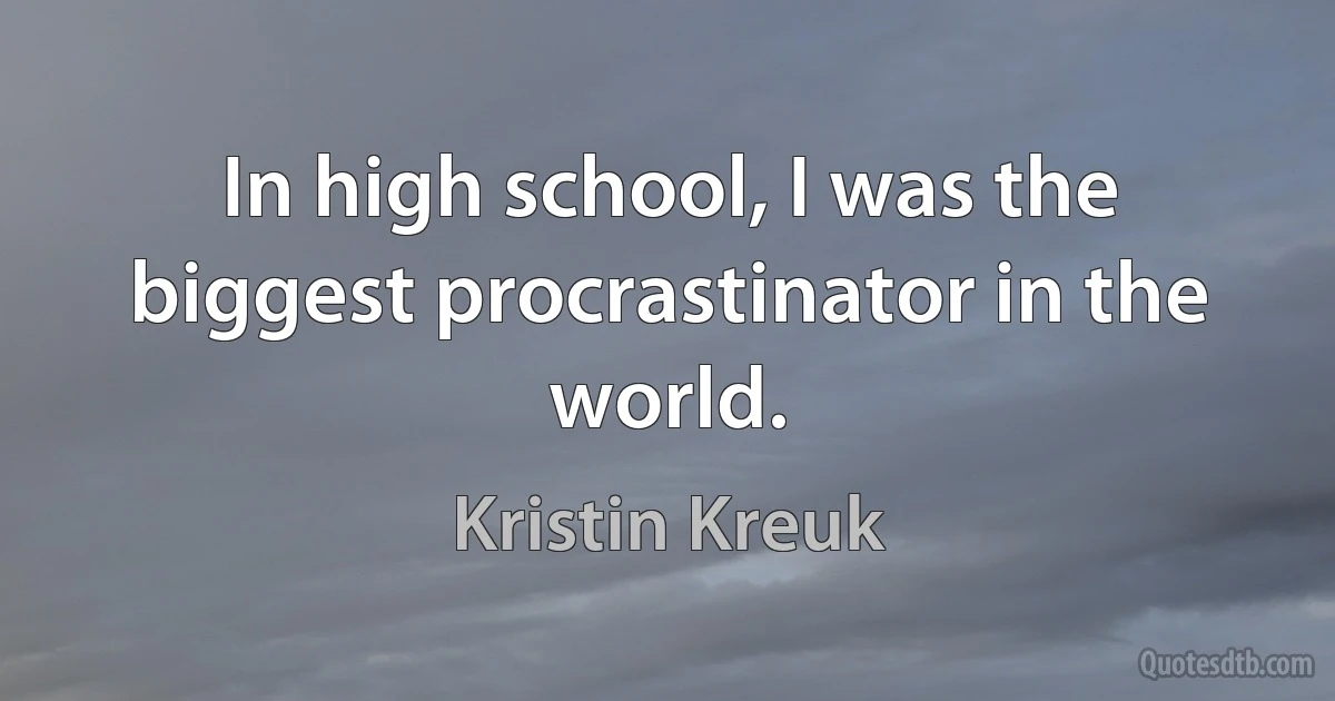 In high school, I was the biggest procrastinator in the world. (Kristin Kreuk)