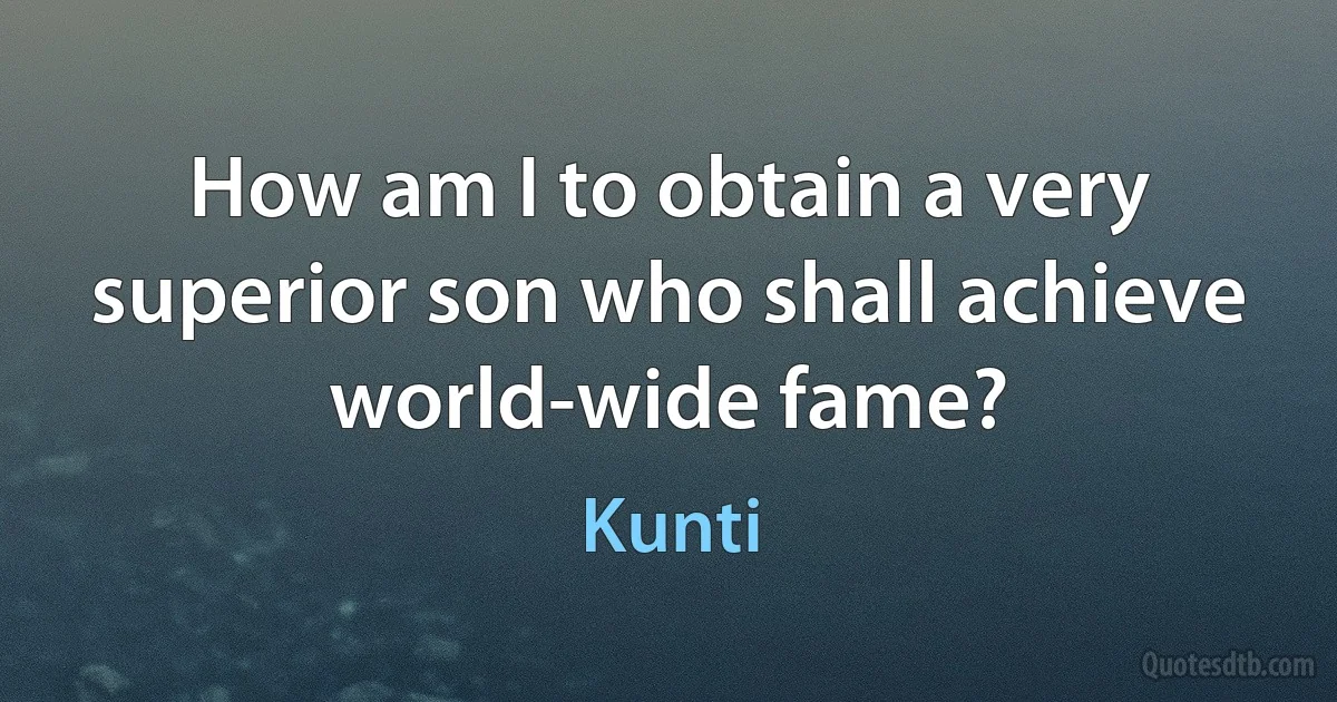 How am I to obtain a very superior son who shall achieve world-wide fame? (Kunti)