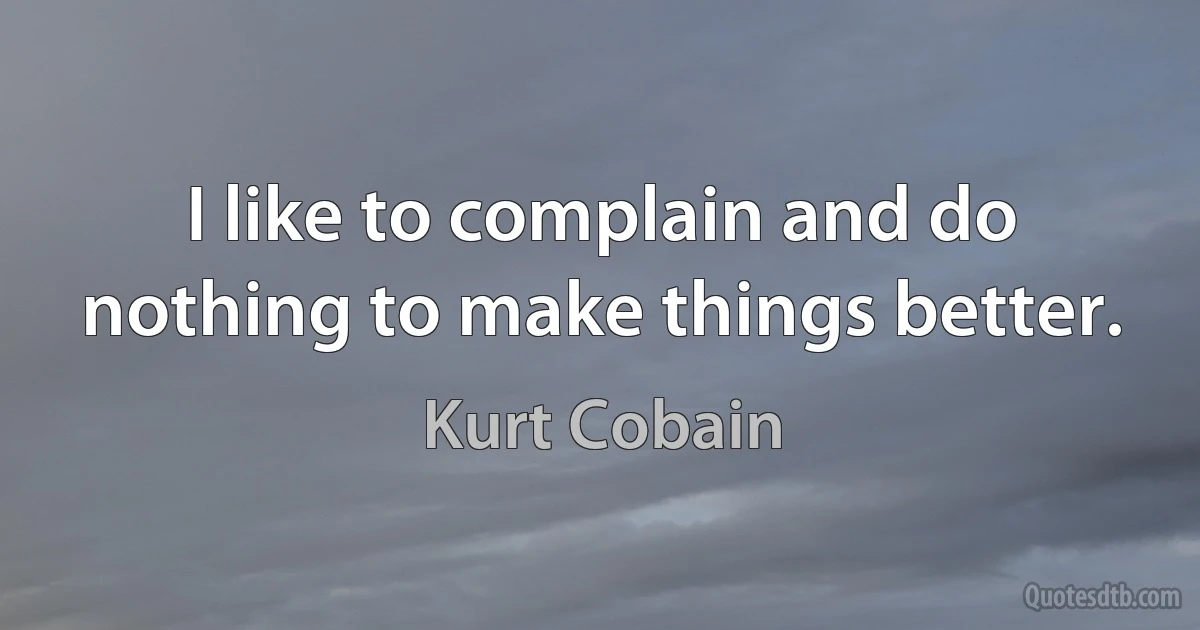 I like to complain and do nothing to make things better. (Kurt Cobain)