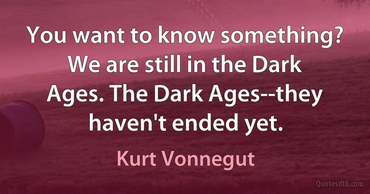 You want to know something? We are still in the Dark Ages. The Dark Ages--they haven't ended yet. (Kurt Vonnegut)