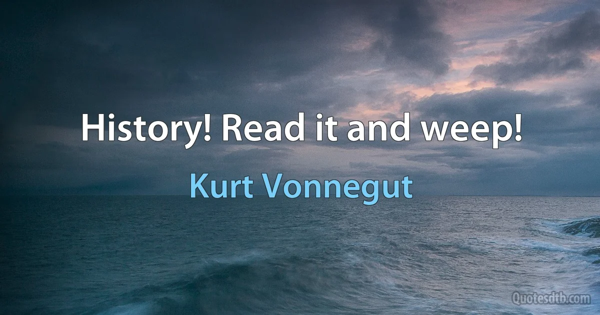 History! Read it and weep! (Kurt Vonnegut)