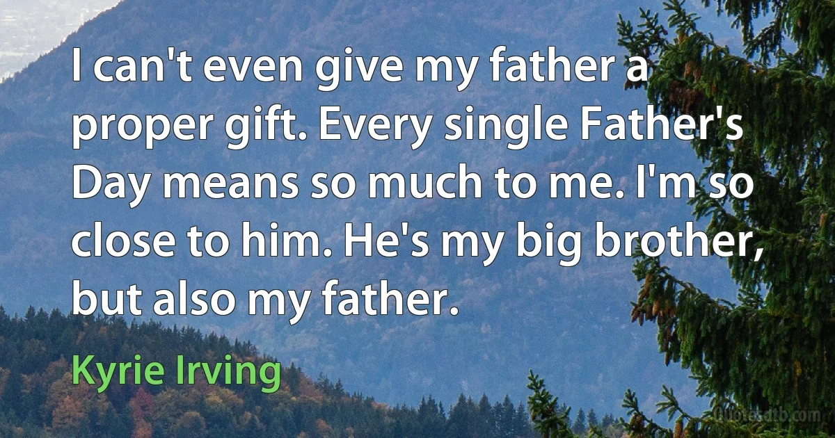 I can't even give my father a proper gift. Every single Father's Day means so much to me. I'm so close to him. He's my big brother, but also my father. (Kyrie Irving)