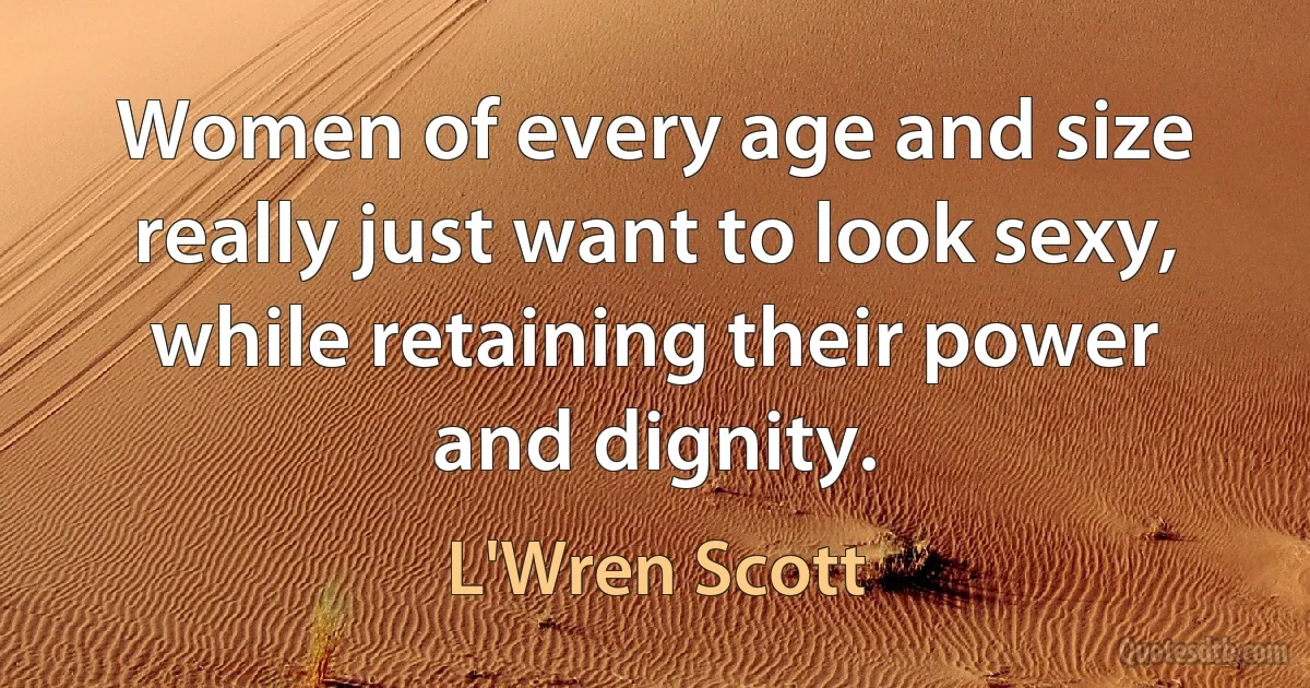 Women of every age and size really just want to look sexy, while retaining their power and dignity. (L'Wren Scott)