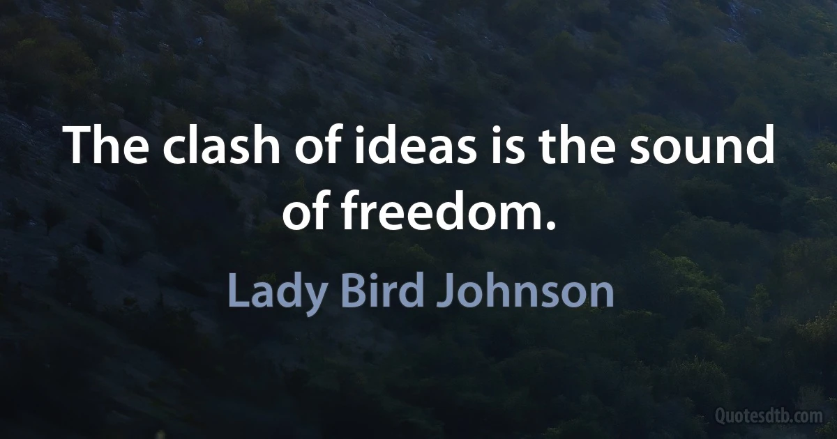 The clash of ideas is the sound of freedom. (Lady Bird Johnson)