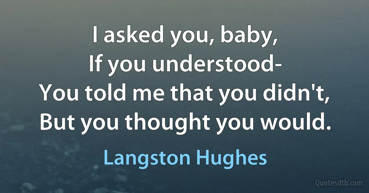 I asked you, baby,
If you understood-
You told me that you didn't,
But you thought you would. (Langston Hughes)