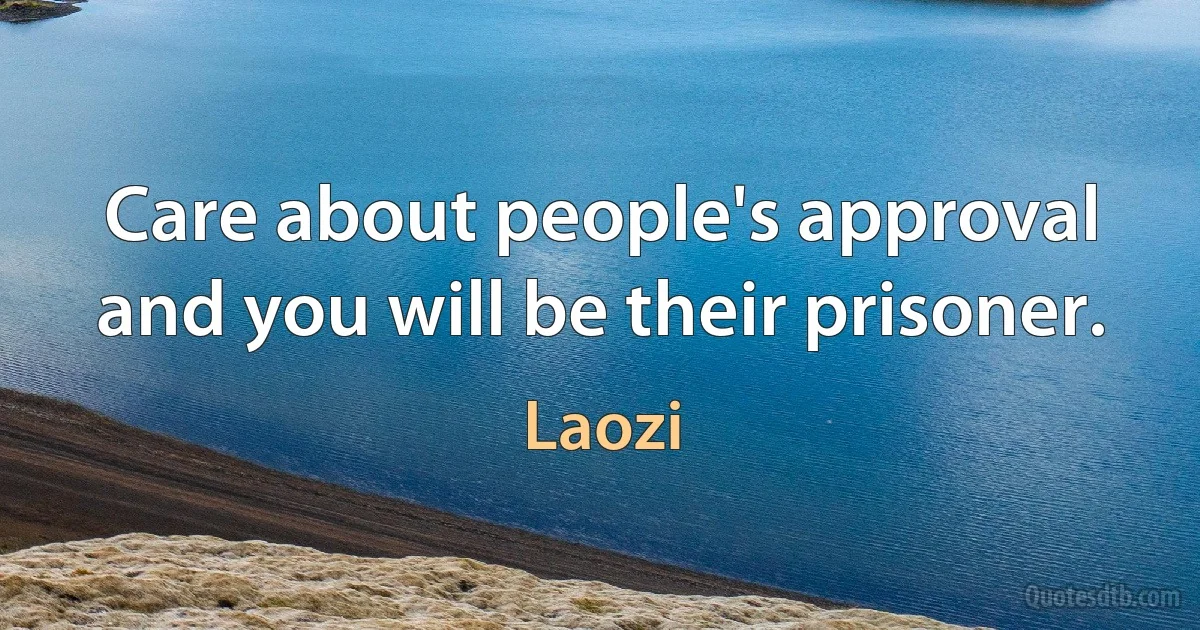 Care about people's approval and you will be their prisoner. (Laozi)