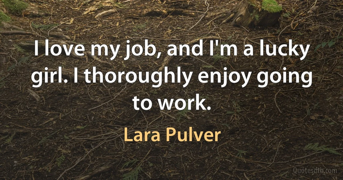 I love my job, and I'm a lucky girl. I thoroughly enjoy going to work. (Lara Pulver)