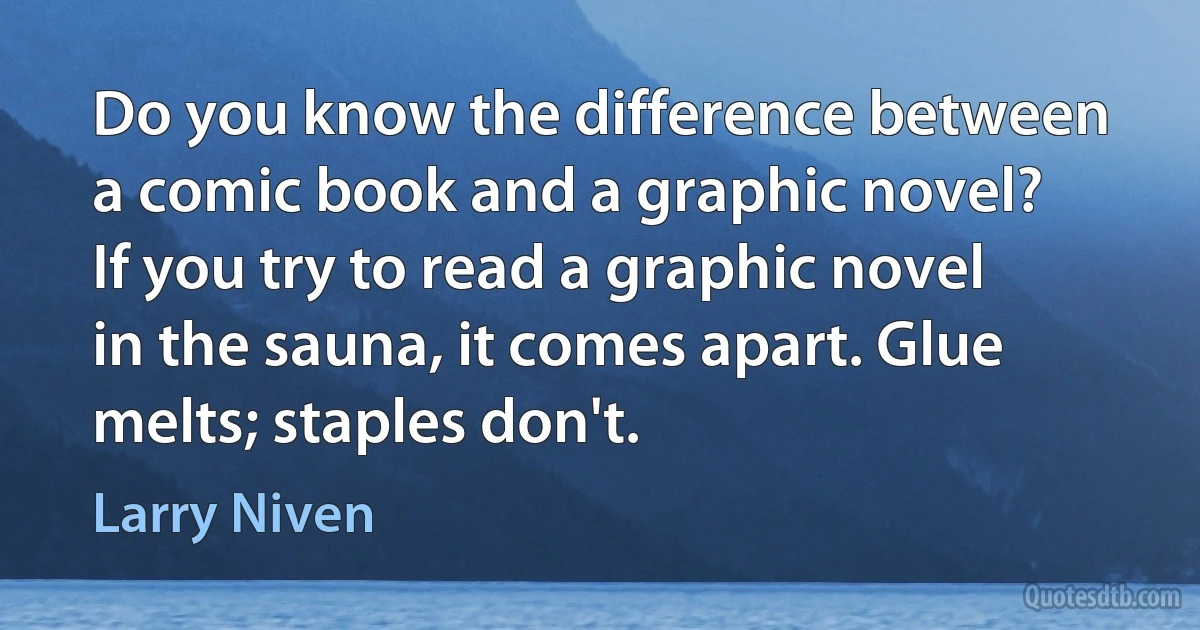 Do you know the difference between a comic book and a graphic novel? If you try to read a graphic novel in the sauna, it comes apart. Glue melts; staples don't. (Larry Niven)