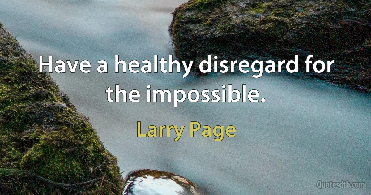 Have a healthy disregard for the impossible. (Larry Page)