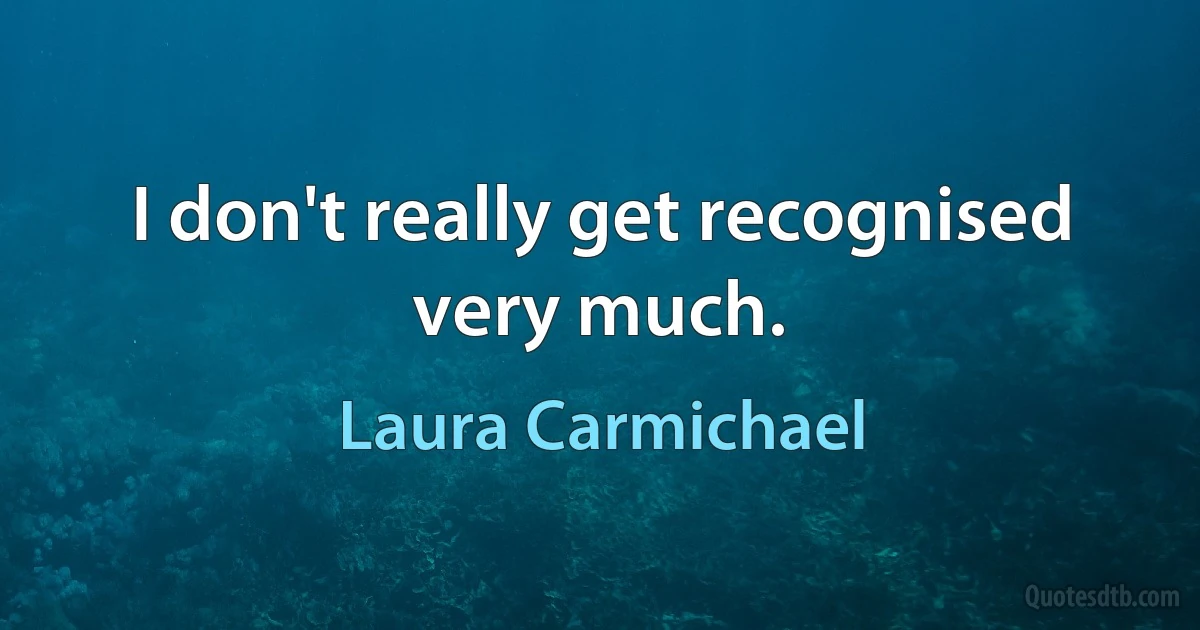 I don't really get recognised very much. (Laura Carmichael)