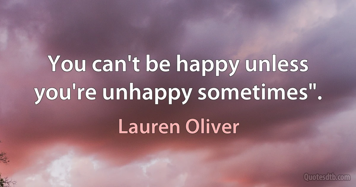 You can't be happy unless you're unhappy sometimes". (Lauren Oliver)