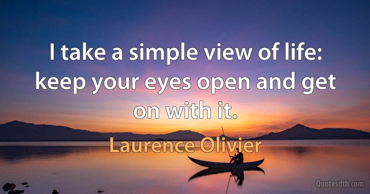 I take a simple view of life: keep your eyes open and get on with it. (Laurence Olivier)