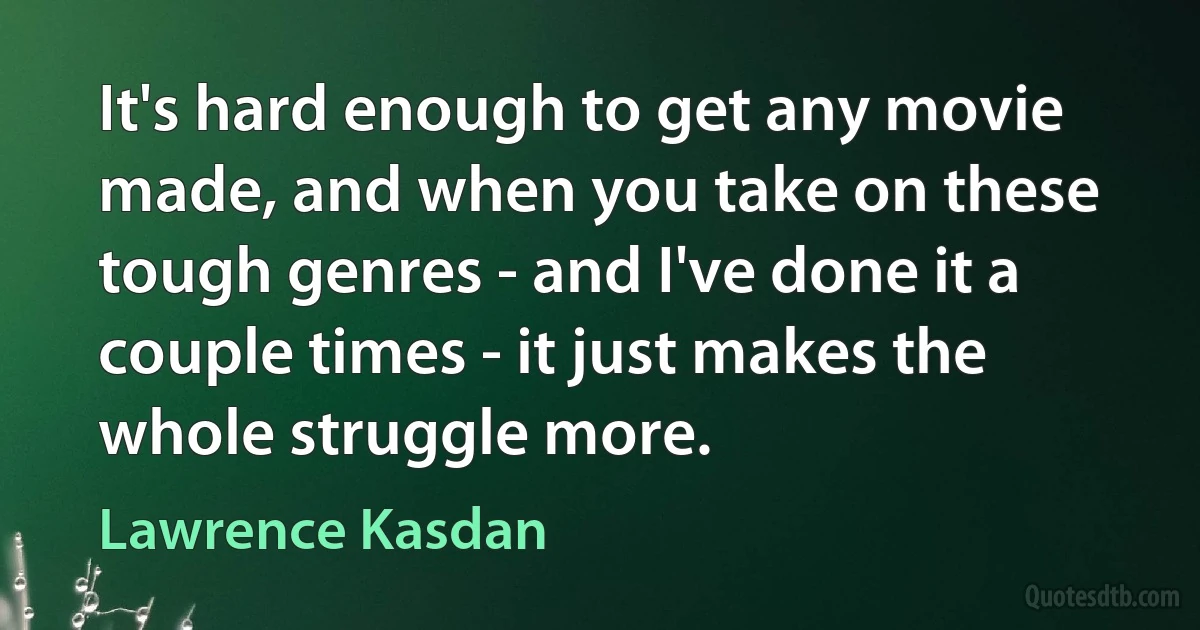 It's hard enough to get any movie made, and when you take on these tough genres - and I've done it a couple times - it just makes the whole struggle more. (Lawrence Kasdan)