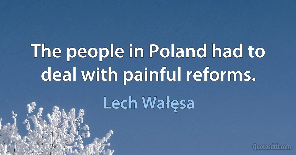 The people in Poland had to deal with painful reforms. (Lech Wałęsa)