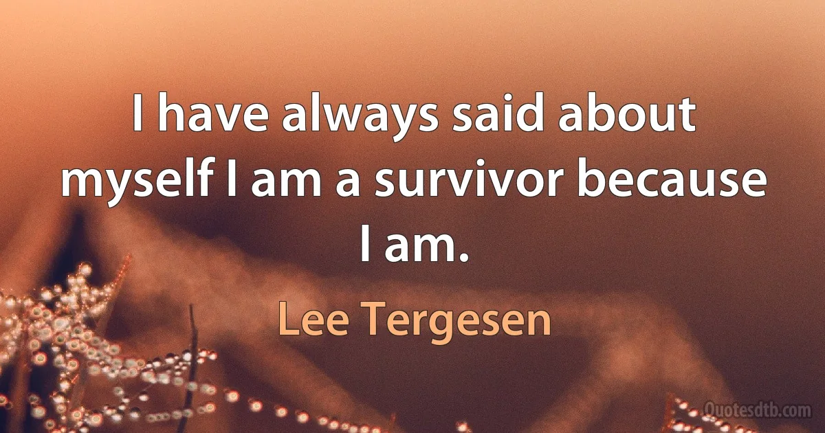 I have always said about myself I am a survivor because I am. (Lee Tergesen)