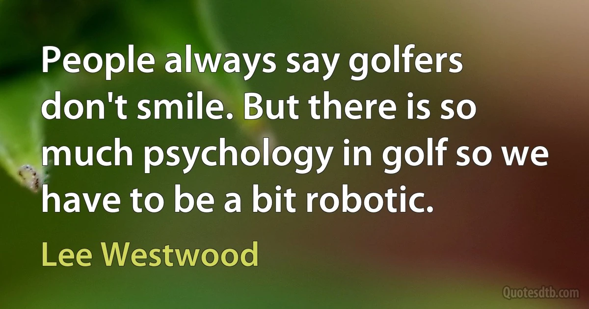 People always say golfers don't smile. But there is so much psychology in golf so we have to be a bit robotic. (Lee Westwood)