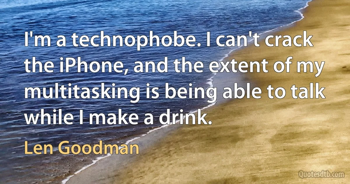 I'm a technophobe. I can't crack the iPhone, and the extent of my multitasking is being able to talk while I make a drink. (Len Goodman)