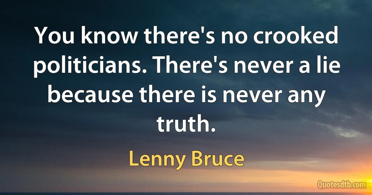 You know there's no crooked politicians. There's never a lie because there is never any truth. (Lenny Bruce)