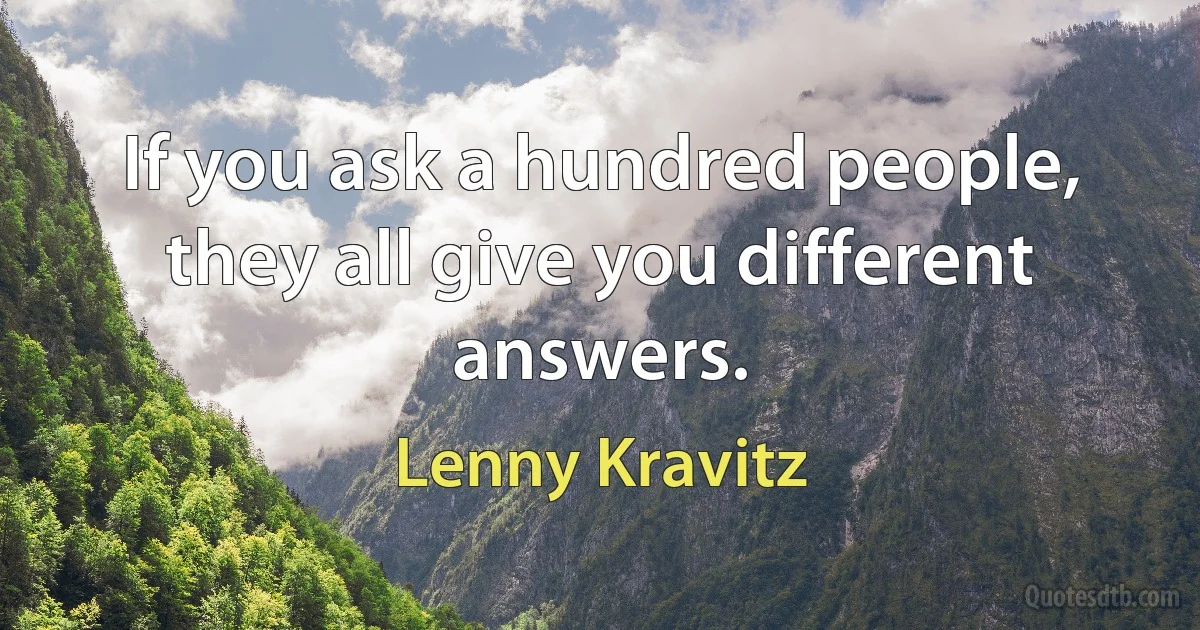 If you ask a hundred people, they all give you different answers. (Lenny Kravitz)