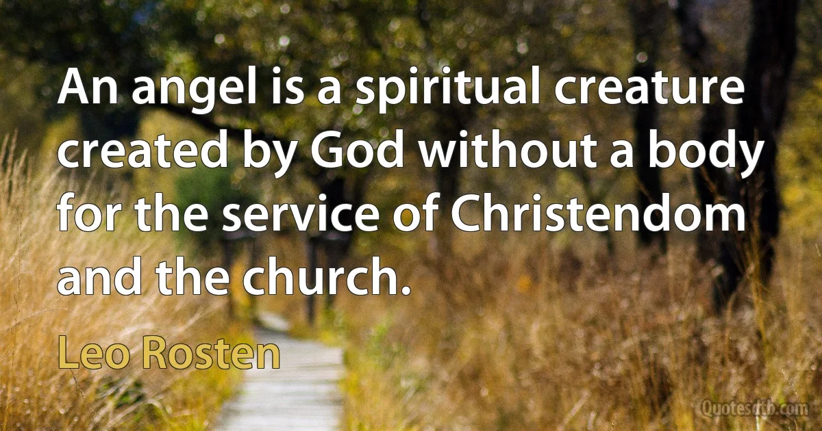 An angel is a spiritual creature created by God without a body for the service of Christendom and the church. (Leo Rosten)