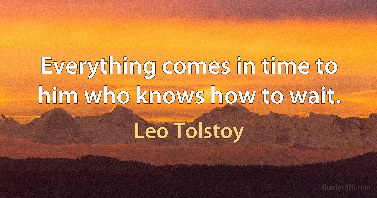 Everything comes in time to him who knows how to wait. (Leo Tolstoy)