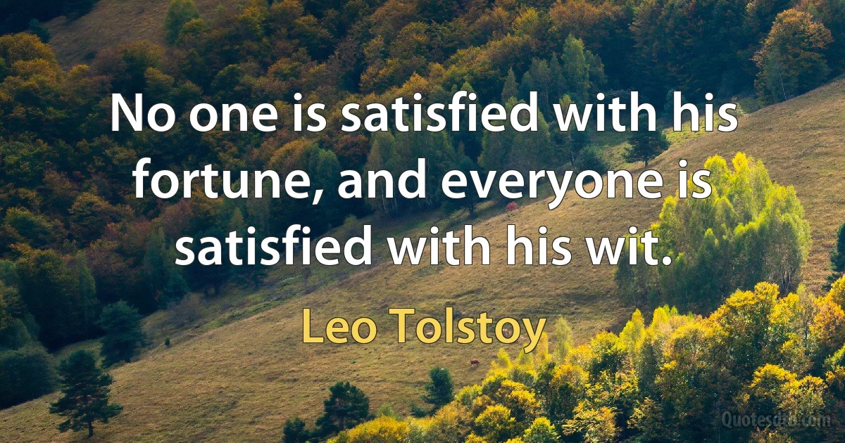 No one is satisfied with his fortune, and everyone is satisfied with his wit. (Leo Tolstoy)