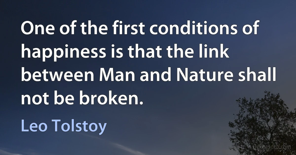 One of the first conditions of happiness is that the link between Man and Nature shall not be broken. (Leo Tolstoy)