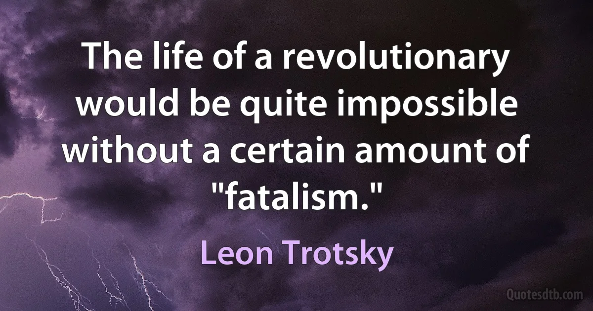 The life of a revolutionary would be quite impossible without a certain amount of "fatalism." (Leon Trotsky)