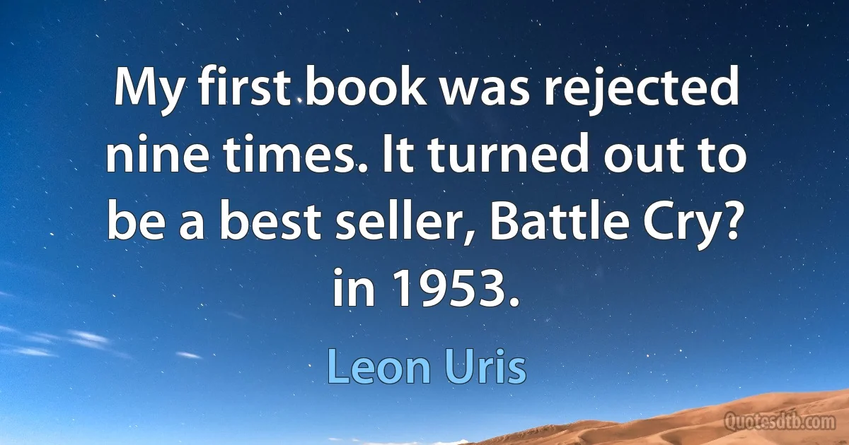 My first book was rejected nine times. It turned out to be a best seller, Battle Cry? in 1953. (Leon Uris)