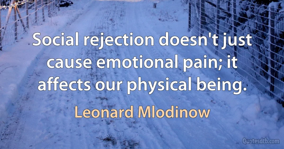 Social rejection doesn't just cause emotional pain; it affects our physical being. (Leonard Mlodinow)