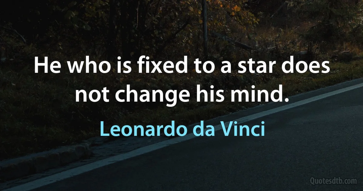 He who is fixed to a star does not change his mind. (Leonardo da Vinci)